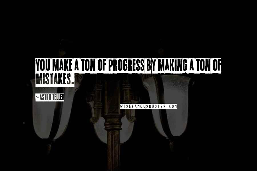 Astro Teller Quotes: You make a ton of progress by making a ton of mistakes.