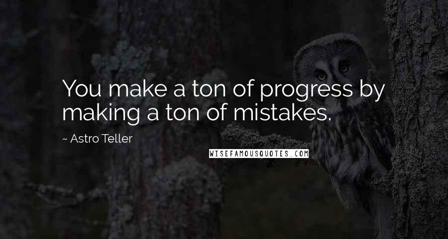 Astro Teller Quotes: You make a ton of progress by making a ton of mistakes.