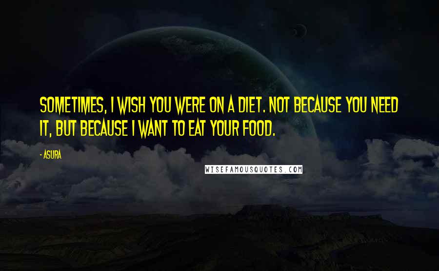 Asura Quotes: Sometimes, I wish you were on a diet. Not because you need it, but because I want to eat your food.