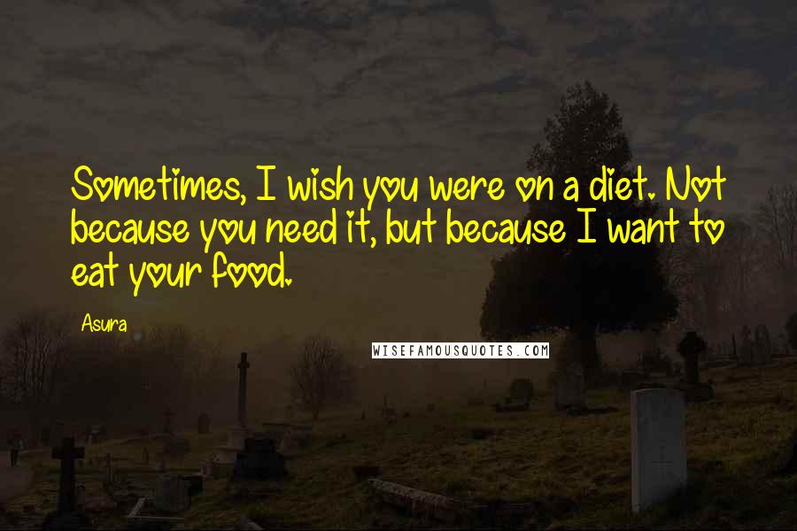 Asura Quotes: Sometimes, I wish you were on a diet. Not because you need it, but because I want to eat your food.