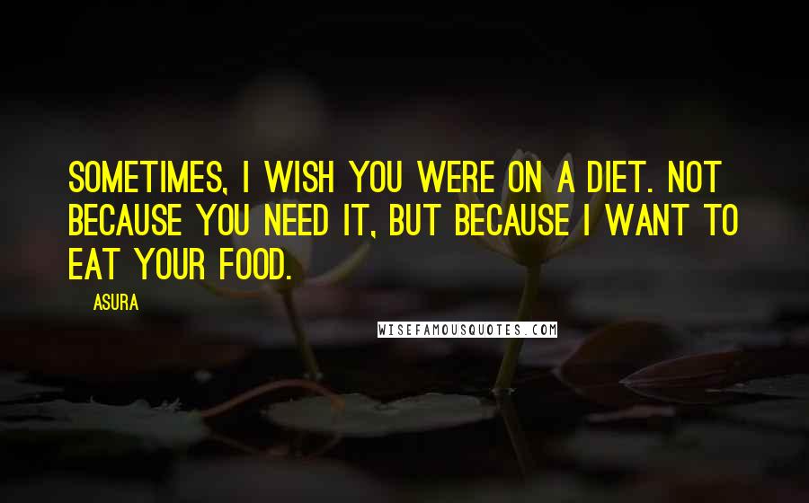 Asura Quotes: Sometimes, I wish you were on a diet. Not because you need it, but because I want to eat your food.