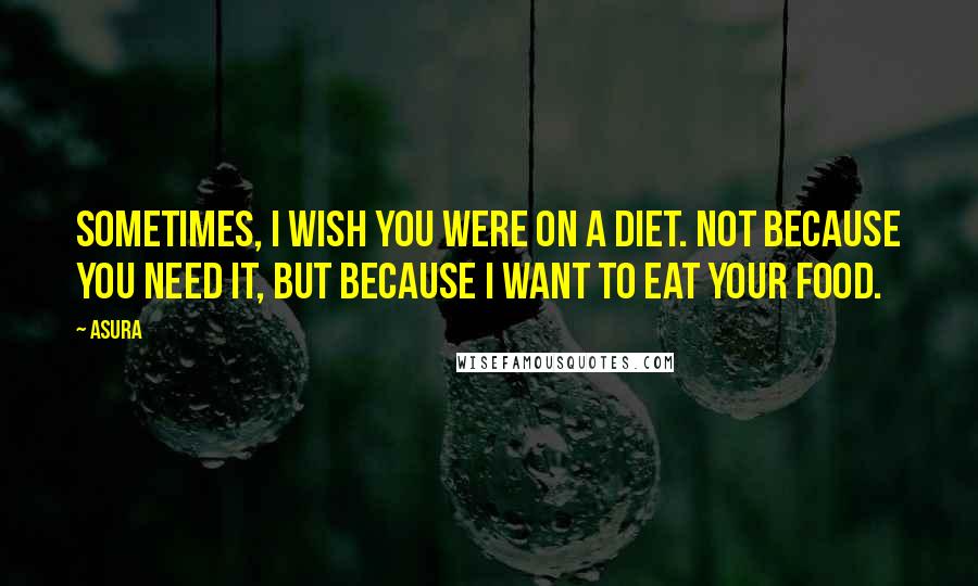 Asura Quotes: Sometimes, I wish you were on a diet. Not because you need it, but because I want to eat your food.