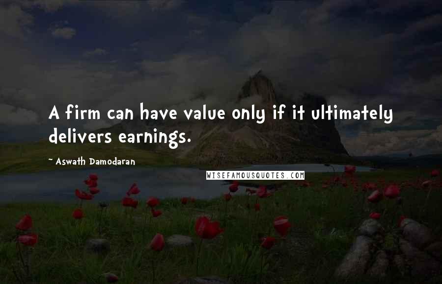 Aswath Damodaran Quotes: A firm can have value only if it ultimately delivers earnings.