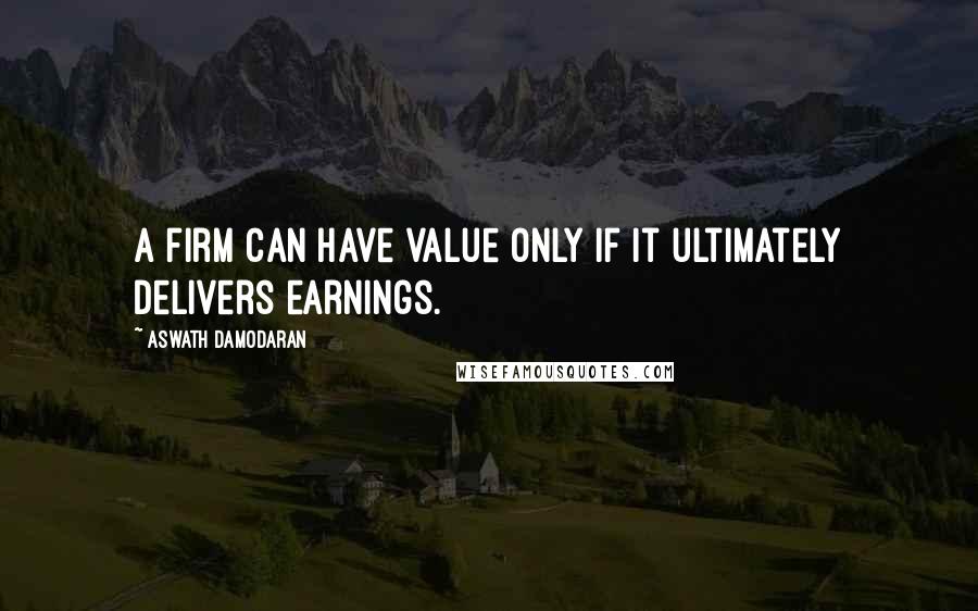 Aswath Damodaran Quotes: A firm can have value only if it ultimately delivers earnings.