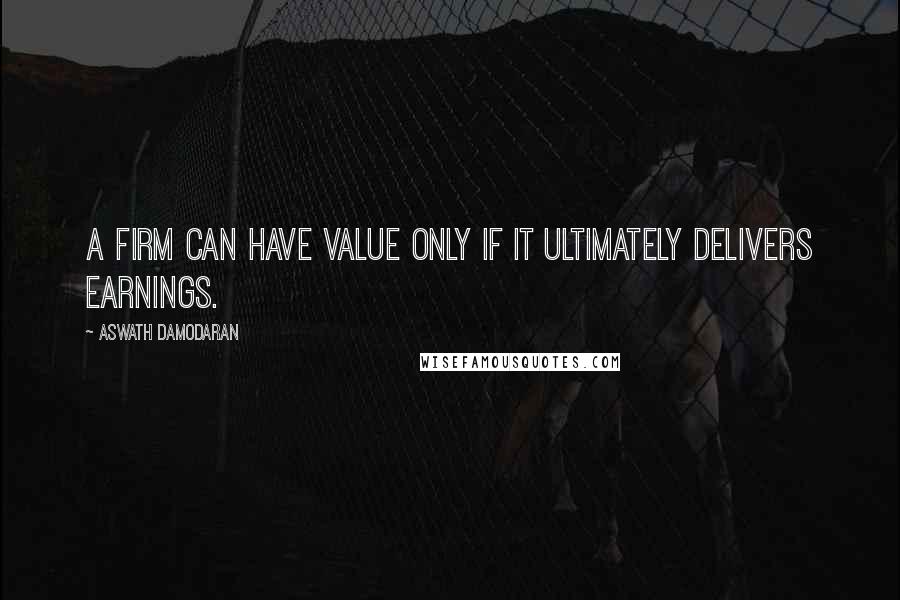 Aswath Damodaran Quotes: A firm can have value only if it ultimately delivers earnings.