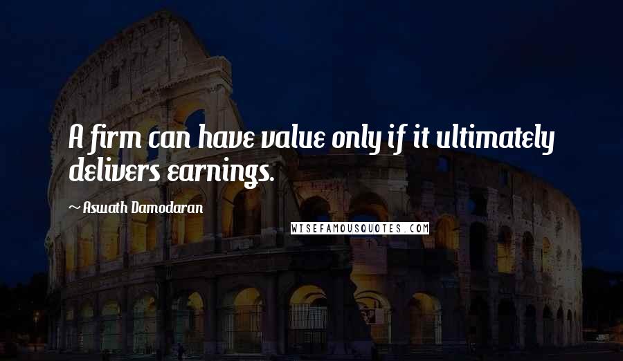 Aswath Damodaran Quotes: A firm can have value only if it ultimately delivers earnings.