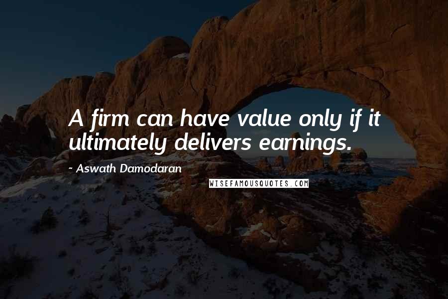 Aswath Damodaran Quotes: A firm can have value only if it ultimately delivers earnings.