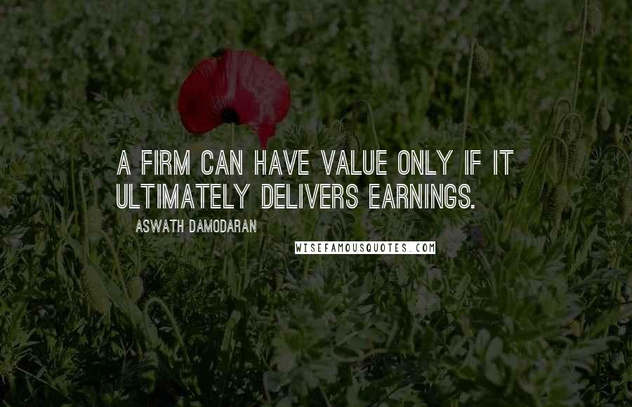 Aswath Damodaran Quotes: A firm can have value only if it ultimately delivers earnings.