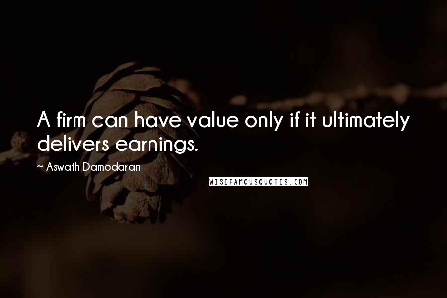 Aswath Damodaran Quotes: A firm can have value only if it ultimately delivers earnings.