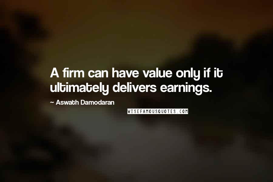 Aswath Damodaran Quotes: A firm can have value only if it ultimately delivers earnings.