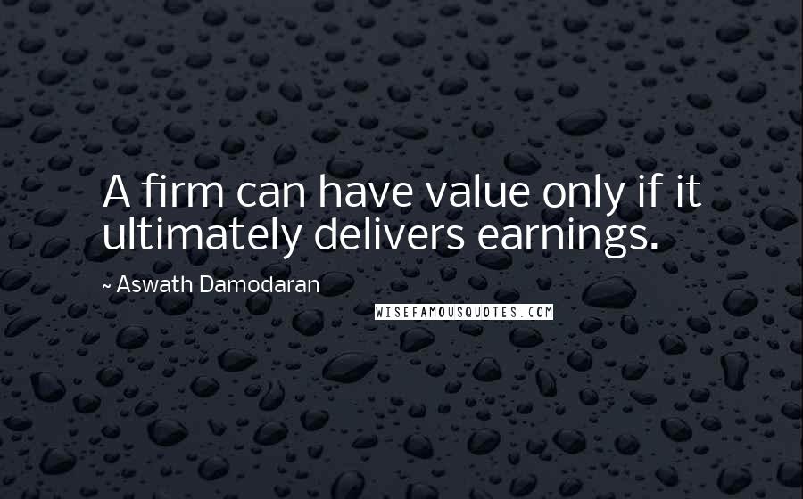 Aswath Damodaran Quotes: A firm can have value only if it ultimately delivers earnings.
