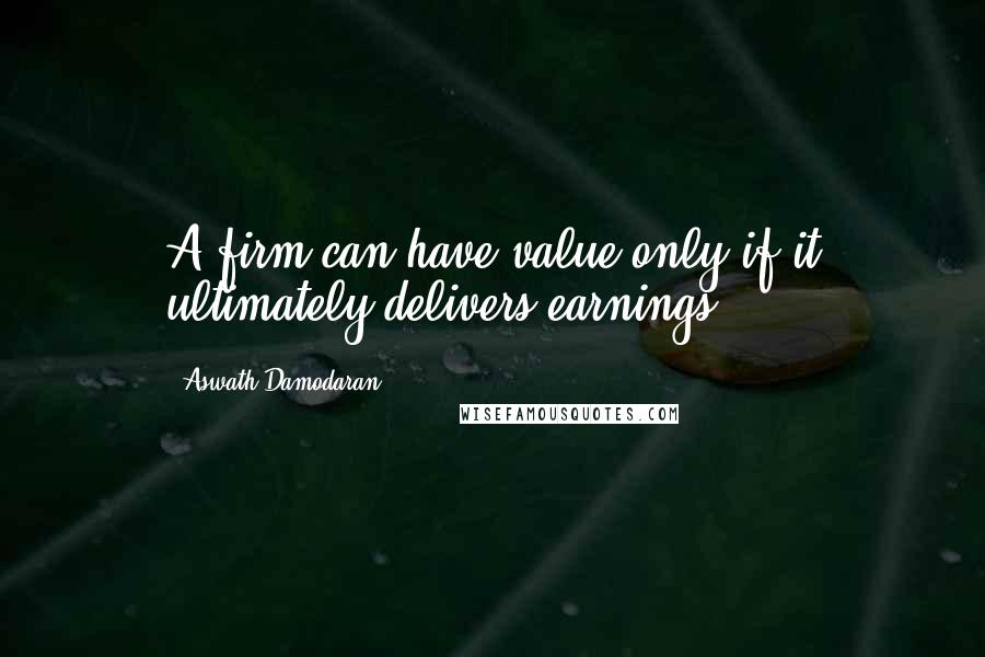 Aswath Damodaran Quotes: A firm can have value only if it ultimately delivers earnings.