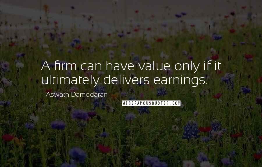 Aswath Damodaran Quotes: A firm can have value only if it ultimately delivers earnings.