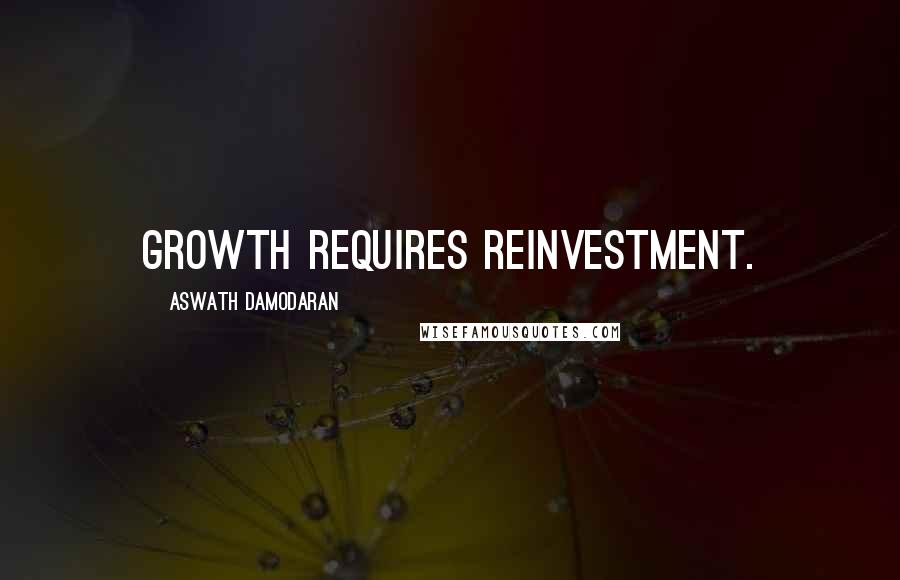 Aswath Damodaran Quotes: Growth requires reinvestment.