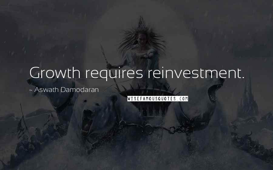 Aswath Damodaran Quotes: Growth requires reinvestment.