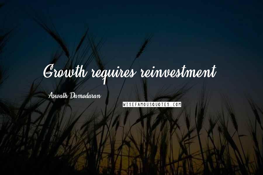 Aswath Damodaran Quotes: Growth requires reinvestment.
