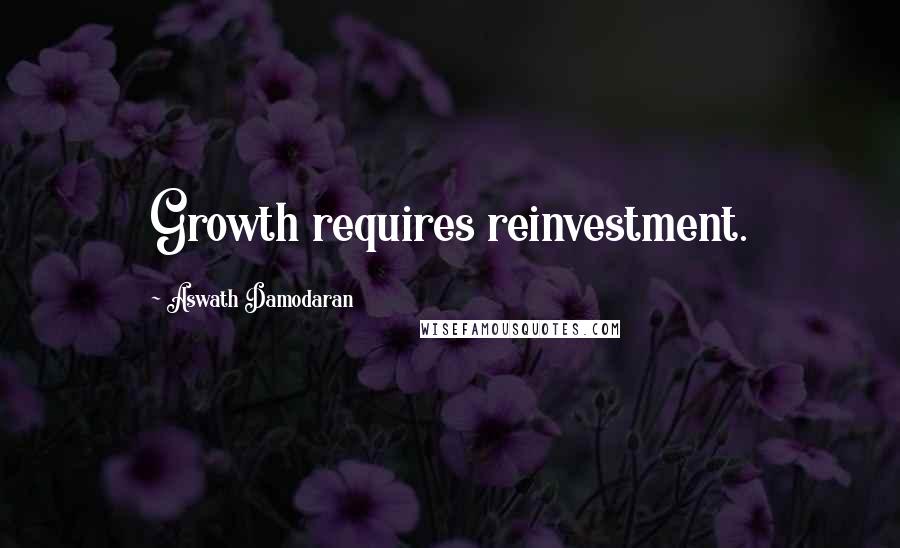 Aswath Damodaran Quotes: Growth requires reinvestment.