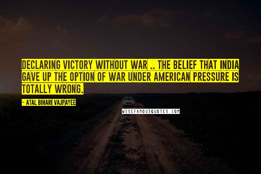 Atal Bihari Vajpayee Quotes: Declaring victory without war .. the belief that India gave up the option of war under American pressure is totally wrong.