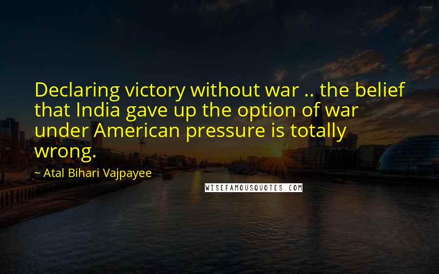 Atal Bihari Vajpayee Quotes: Declaring victory without war .. the belief that India gave up the option of war under American pressure is totally wrong.