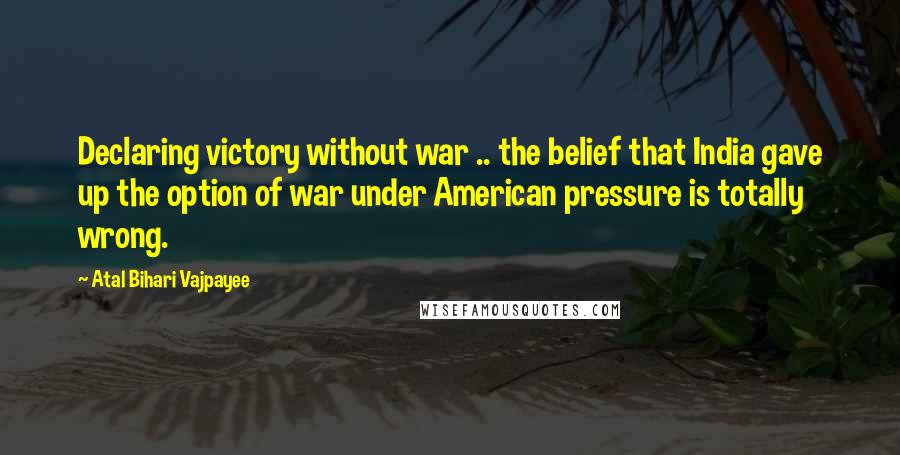 Atal Bihari Vajpayee Quotes: Declaring victory without war .. the belief that India gave up the option of war under American pressure is totally wrong.