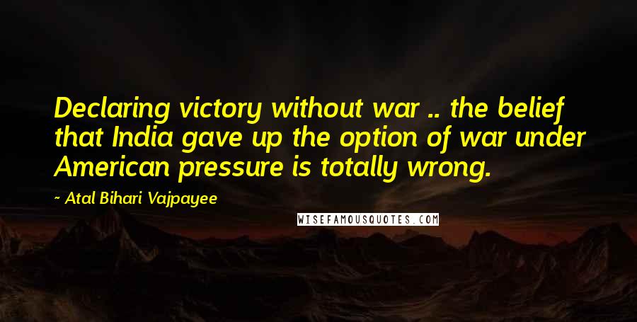 Atal Bihari Vajpayee Quotes: Declaring victory without war .. the belief that India gave up the option of war under American pressure is totally wrong.