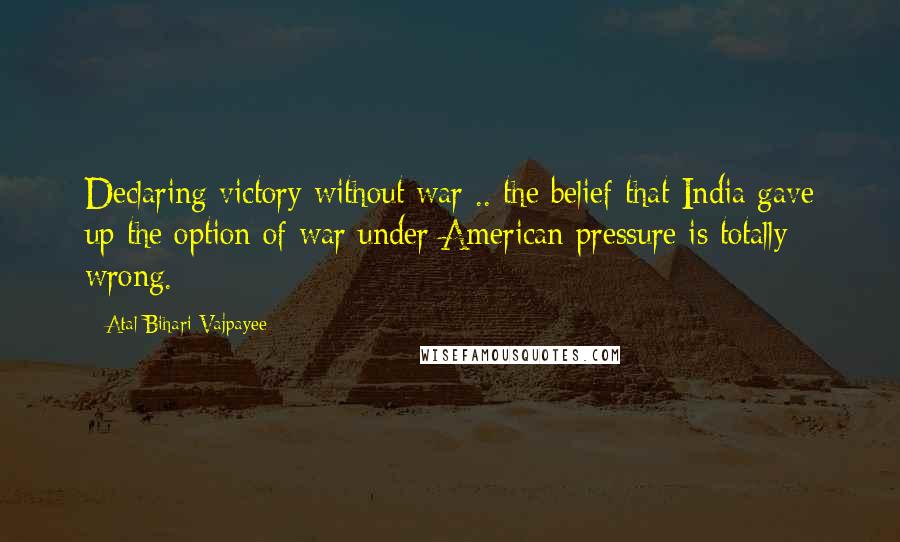 Atal Bihari Vajpayee Quotes: Declaring victory without war .. the belief that India gave up the option of war under American pressure is totally wrong.