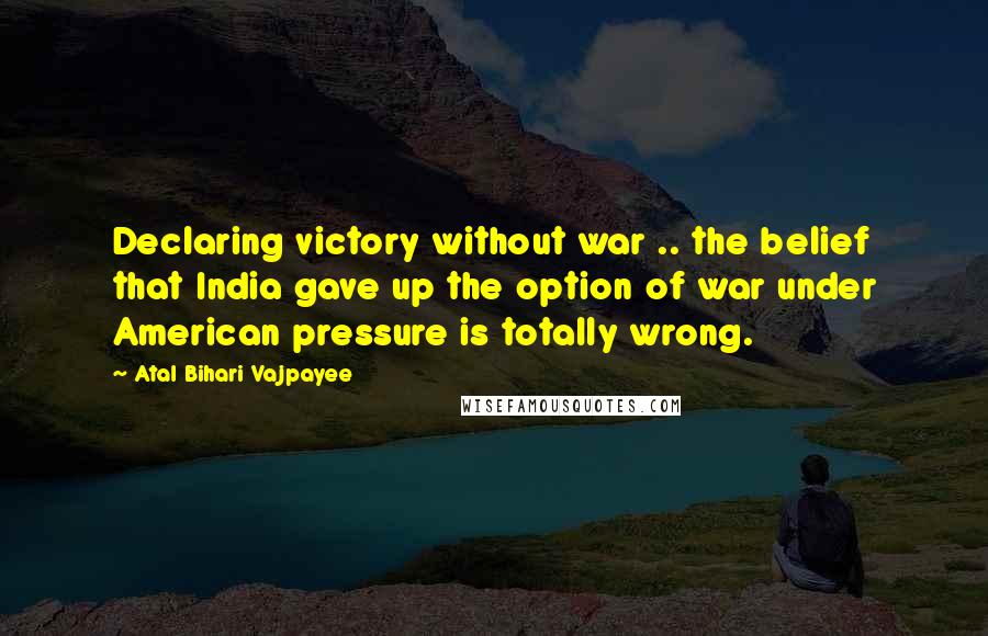 Atal Bihari Vajpayee Quotes: Declaring victory without war .. the belief that India gave up the option of war under American pressure is totally wrong.