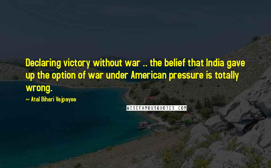 Atal Bihari Vajpayee Quotes: Declaring victory without war .. the belief that India gave up the option of war under American pressure is totally wrong.