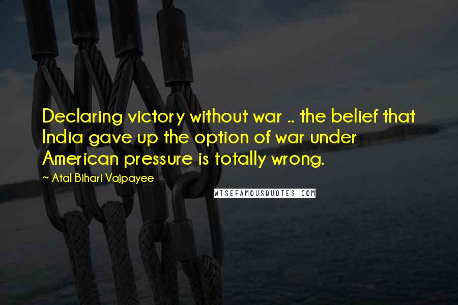 Atal Bihari Vajpayee Quotes: Declaring victory without war .. the belief that India gave up the option of war under American pressure is totally wrong.