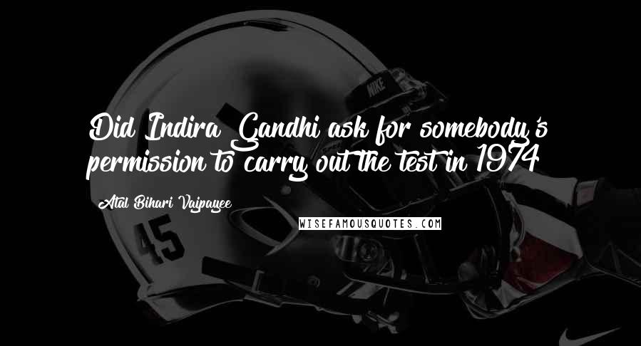 Atal Bihari Vajpayee Quotes: Did Indira Gandhi ask for somebody's permission to carry out the test in 1974?
