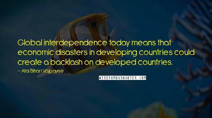 Atal Bihari Vajpayee Quotes: Global interdependence today means that economic disasters in developing countries could create a backlash on developed countries.