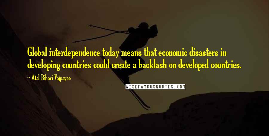 Atal Bihari Vajpayee Quotes: Global interdependence today means that economic disasters in developing countries could create a backlash on developed countries.