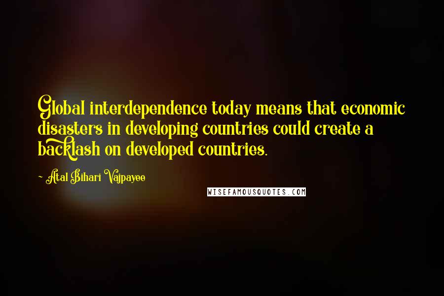 Atal Bihari Vajpayee Quotes: Global interdependence today means that economic disasters in developing countries could create a backlash on developed countries.