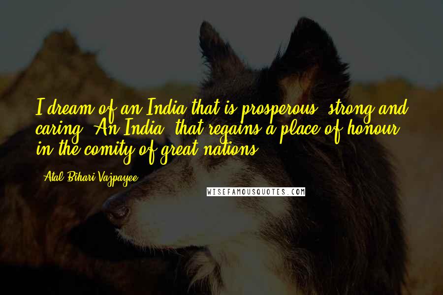 Atal Bihari Vajpayee Quotes: I dream of an India that is prosperous, strong and caring. An India, that regains a place of honour in the comity of great nations.