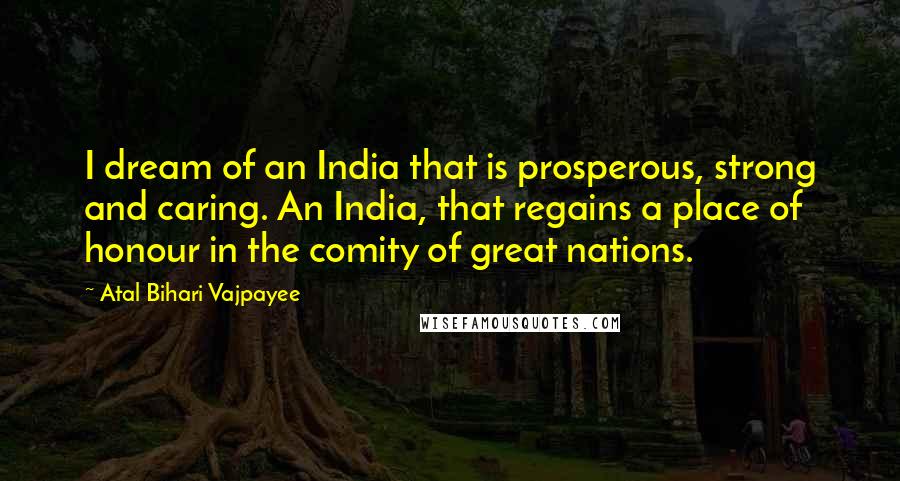 Atal Bihari Vajpayee Quotes: I dream of an India that is prosperous, strong and caring. An India, that regains a place of honour in the comity of great nations.