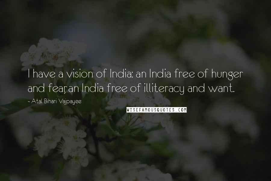 Atal Bihari Vajpayee Quotes: I have a vision of India: an India free of hunger and fear, an India free of illiteracy and want.