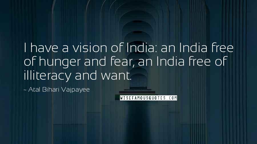 Atal Bihari Vajpayee Quotes: I have a vision of India: an India free of hunger and fear, an India free of illiteracy and want.