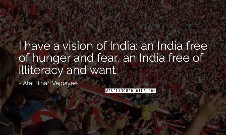 Atal Bihari Vajpayee Quotes: I have a vision of India: an India free of hunger and fear, an India free of illiteracy and want.