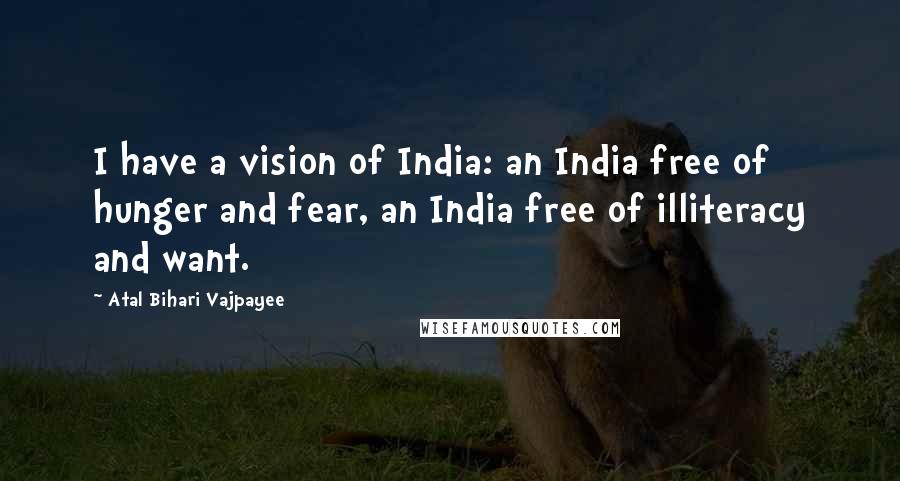 Atal Bihari Vajpayee Quotes: I have a vision of India: an India free of hunger and fear, an India free of illiteracy and want.