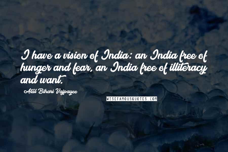 Atal Bihari Vajpayee Quotes: I have a vision of India: an India free of hunger and fear, an India free of illiteracy and want.