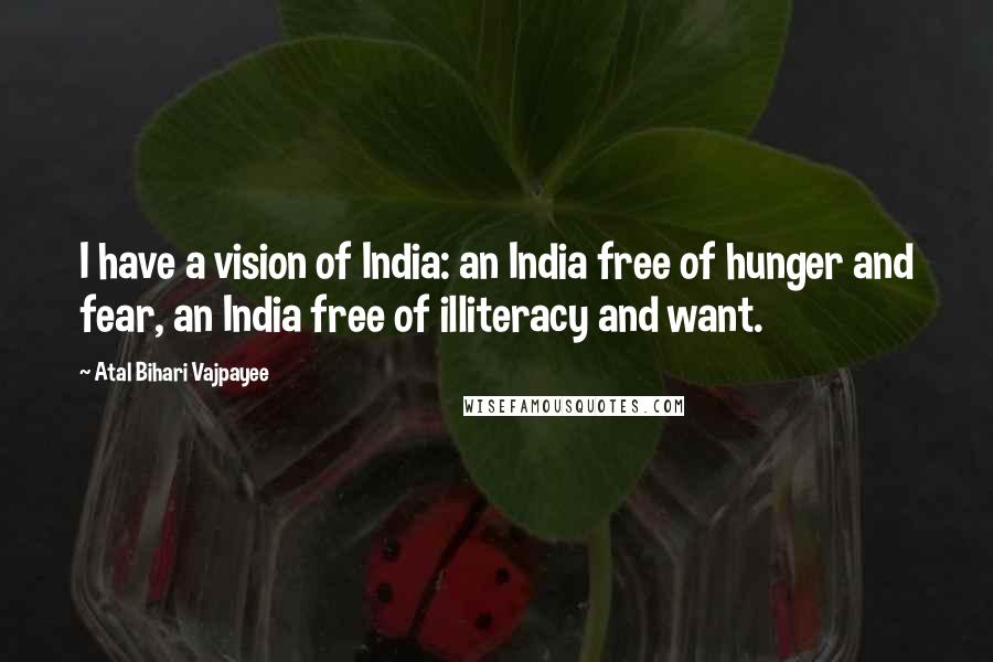 Atal Bihari Vajpayee Quotes: I have a vision of India: an India free of hunger and fear, an India free of illiteracy and want.