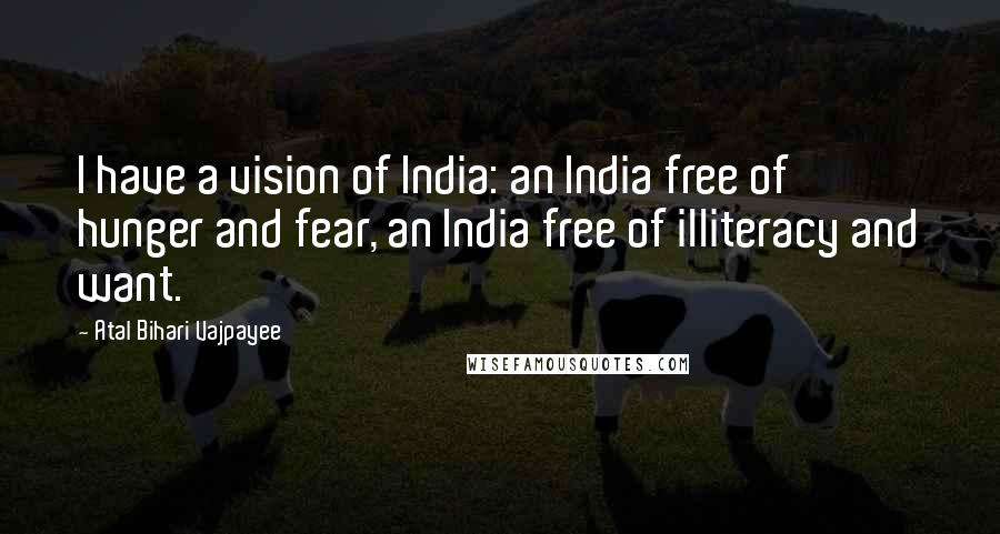 Atal Bihari Vajpayee Quotes: I have a vision of India: an India free of hunger and fear, an India free of illiteracy and want.