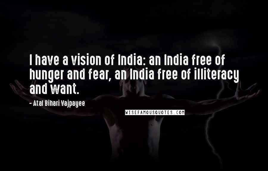 Atal Bihari Vajpayee Quotes: I have a vision of India: an India free of hunger and fear, an India free of illiteracy and want.