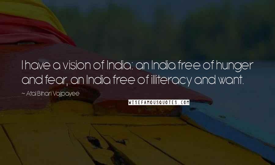 Atal Bihari Vajpayee Quotes: I have a vision of India: an India free of hunger and fear, an India free of illiteracy and want.