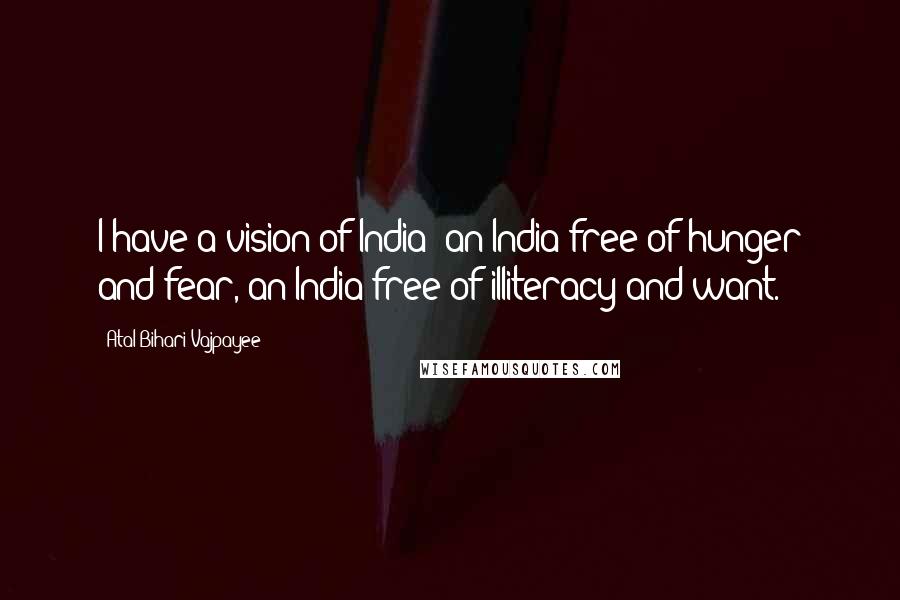 Atal Bihari Vajpayee Quotes: I have a vision of India: an India free of hunger and fear, an India free of illiteracy and want.