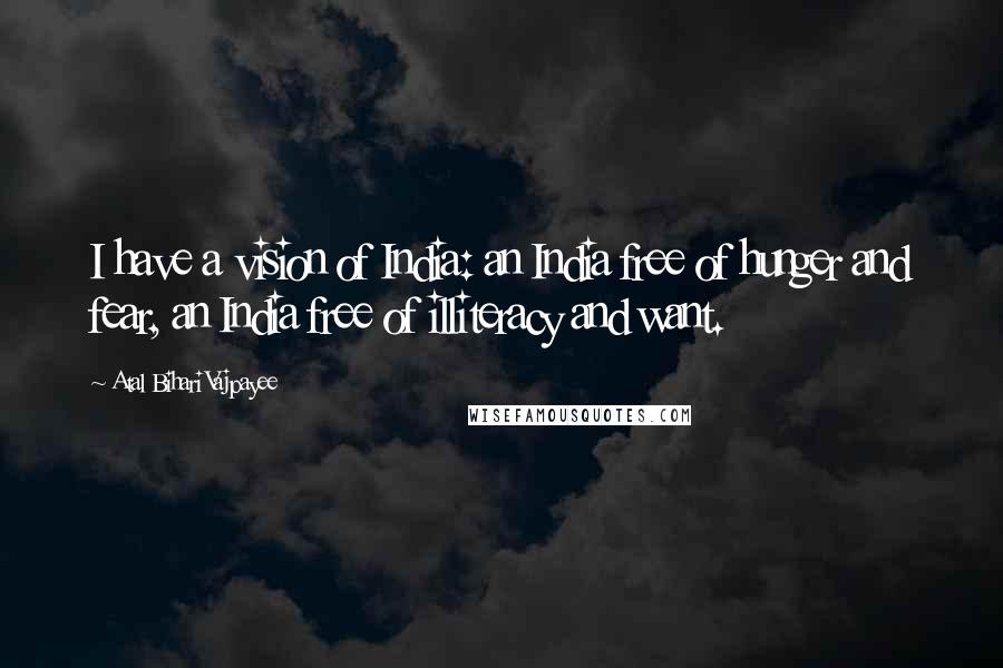 Atal Bihari Vajpayee Quotes: I have a vision of India: an India free of hunger and fear, an India free of illiteracy and want.