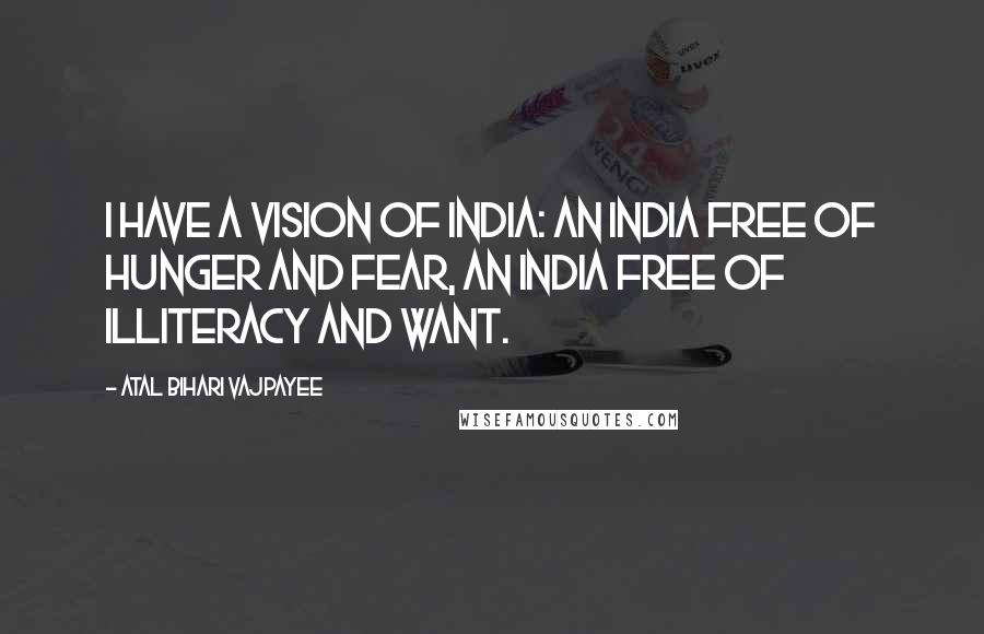 Atal Bihari Vajpayee Quotes: I have a vision of India: an India free of hunger and fear, an India free of illiteracy and want.