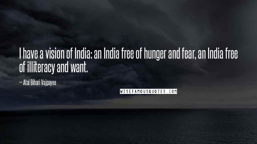 Atal Bihari Vajpayee Quotes: I have a vision of India: an India free of hunger and fear, an India free of illiteracy and want.