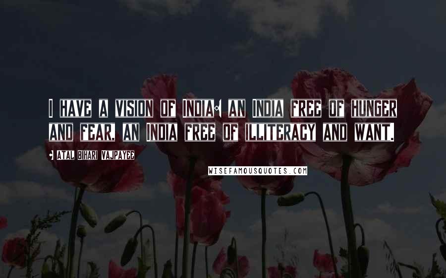 Atal Bihari Vajpayee Quotes: I have a vision of India: an India free of hunger and fear, an India free of illiteracy and want.