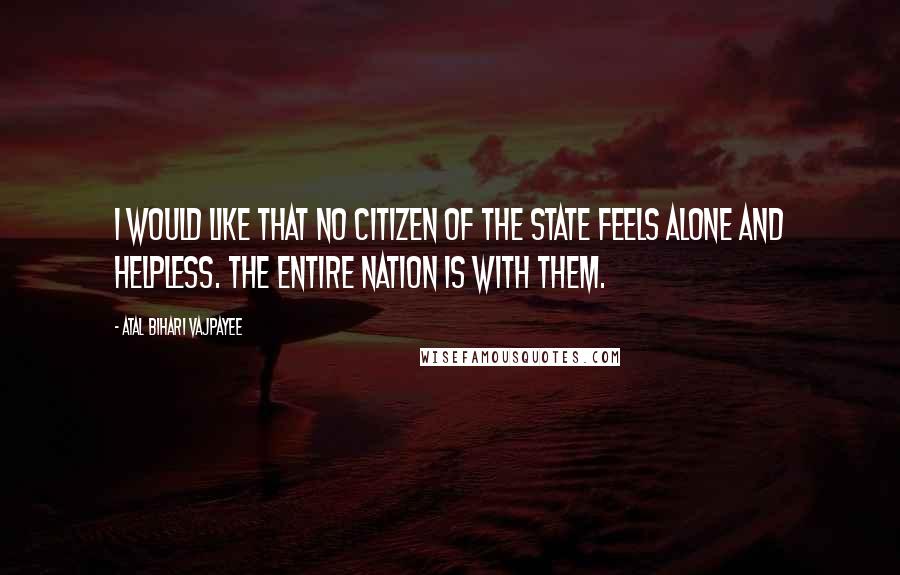 Atal Bihari Vajpayee Quotes: I would like that no citizen of the state feels alone and helpless. The entire nation is with them.